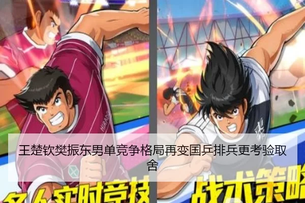 王楚钦樊振东男单竞争格局再变国乒排兵更考验取舍