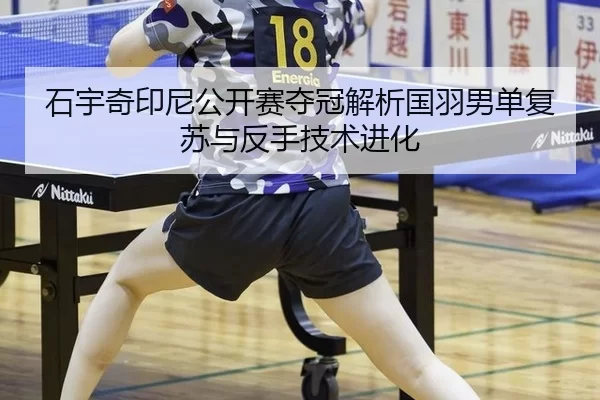 石宇奇印尼公开赛夺冠解析国羽男单复苏与反手技术进化
