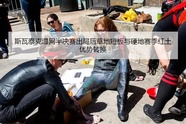 斯瓦泰克温网半决赛出局后草地短板与硬地赛季红土优势转换